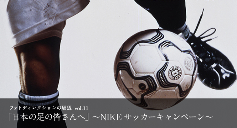 フォトディレクションの周辺 vol.11 - 日本の足の皆さんへ」〜NIKE サッカーキャンペーン〜