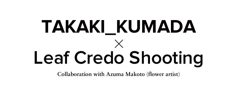 TAKAKI_KUMADA × Leaf Credo Shooting collaboration with Makoto Azuma（fiower artist） - TAKAKI_KUMADA